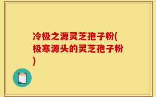 冷极之源灵芝孢子粉(极寒源头的灵芝孢子粉)