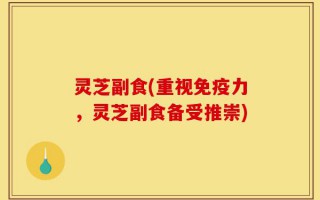 灵芝副食(重视免疫力，灵芝副食备受推崇)