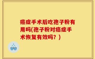癌症手术后吃孢子粉有用吗(孢子粉对癌症手术恢复有效吗？)