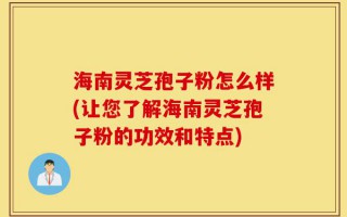 海南灵芝孢子粉怎么样(让您了解海南灵芝孢子粉的功效和特点)