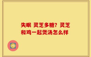 失眠 灵芝多糖？灵芝和鸡一起煲汤怎么样
