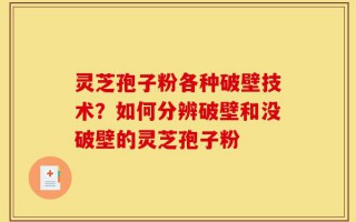 灵芝孢子粉各种破壁技术？如何分辨破壁和没破壁的灵芝孢子粉