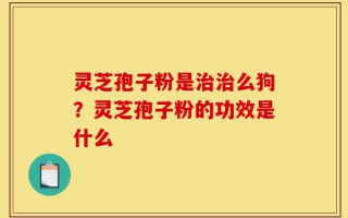 灵芝孢子粉是治治么狗？灵芝孢子粉的功效是什么