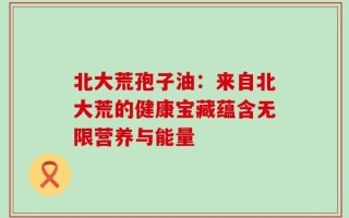 北大荒孢子油：来自北大荒的健康宝藏蕴含无限营养与能量