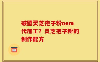 破壁灵芝孢子粉oem代加工？灵芝孢子粉的制作配方