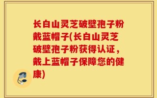 长白山灵芝破壁孢子粉戴蓝帽子(长白山灵芝破壁孢子粉获得认证，戴上蓝帽子保障您的健康)