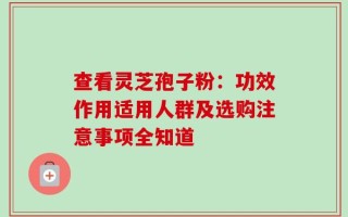 查看灵芝孢子粉：功效作用适用人群及选购注意事项全知道