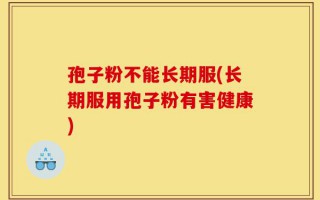 孢子粉不能长期服(长期服用孢子粉有害健康)