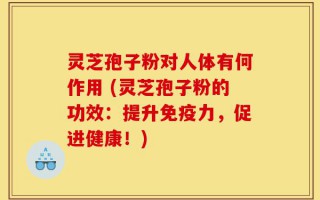 灵芝孢子粉对人体有何作用 (灵芝孢子粉的功效：提升免疫力，促进健康！)