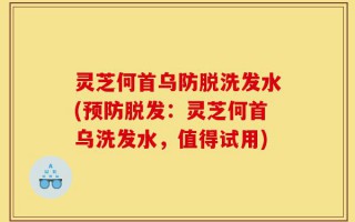 灵芝何首乌防脱洗发水(预防脱发：灵芝何首乌洗发水，值得试用)
