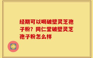 经期可以喝破壁灵芝孢子粉？同仁堂破壁灵芝孢子粉怎么样