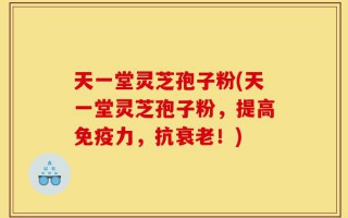 天一堂灵芝孢子粉(天一堂灵芝孢子粉，提高免疫力，抗衰老！)
