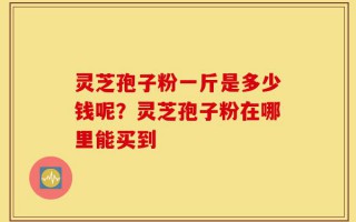 灵芝孢子粉一斤是多少钱呢？灵芝孢子粉在哪里能买到