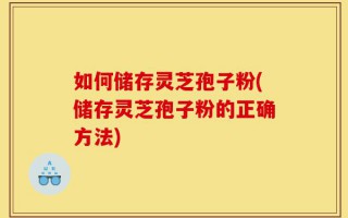 如何储存灵芝孢子粉(储存灵芝孢子粉的正确方法)
