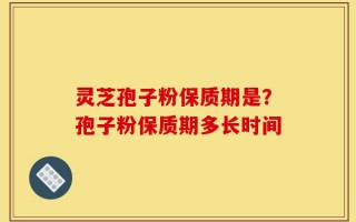 灵芝孢子粉保质期是？孢子粉保质期多长时间