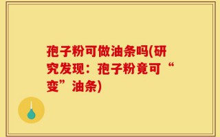 孢子粉可做油条吗(研究发现：孢子粉竟可“变”油条)