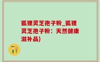 狐狸灵芝孢子粉_狐狸灵芝孢子粉：天然健康滋补品)