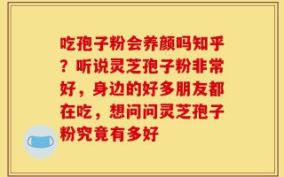 吃孢子粉会养颜吗知乎？听说灵芝孢子粉非常好，身边的好多朋友都在吃，想问问灵芝孢子粉究竟有多好