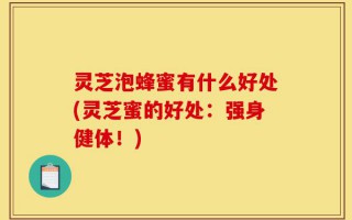 灵芝泡蜂蜜有什么好处(灵芝蜜的好处：强身健体！)