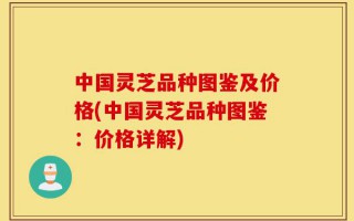 中国灵芝品种图鉴及价格(中国灵芝品种图鉴：价格详解)