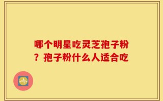 哪个明星吃灵芝孢子粉？孢子粉什么人适合吃