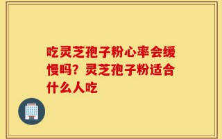 吃灵芝孢子粉心率会缓慢吗？灵芝孢子粉适合什么人吃