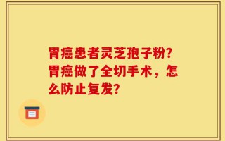 胃癌患者灵芝孢子粉？胃癌做了全切手术，怎么防止复发？