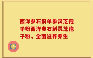 西洋参石斛单参灵芝孢子粉西洋参石斛灵芝孢子粉，全面滋养养生