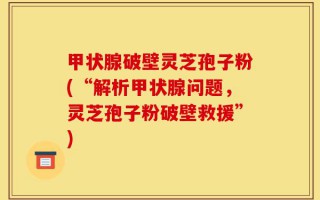 甲状腺破壁灵芝孢子粉(“解析甲状腺问题，灵芝孢子粉破壁救援”)