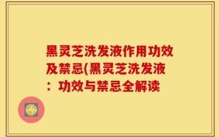 黑灵芝洗发液作用功效及禁忌(黑灵芝洗发液：功效与禁忌全解读