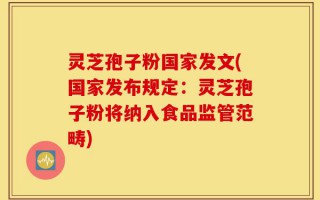 灵芝孢子粉国家发文(国家发布规定：灵芝孢子粉将纳入食品监管范畴)