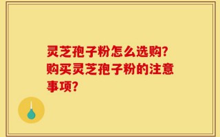 灵芝孢子粉怎么选购？购买灵芝孢子粉的注意事项？