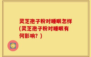 灵芝孢子粉对睡眠怎样(灵芝孢子粉对睡眠有何影响？)