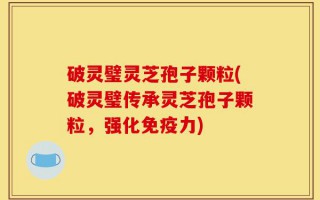 破灵璧灵芝孢子颗粒(破灵璧传承灵芝孢子颗粒，强化免疫力)