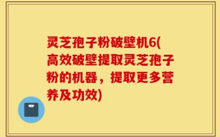 灵芝孢子粉破壁机6(高效破壁提取灵芝孢子粉的机器，提取更多营养及功效)