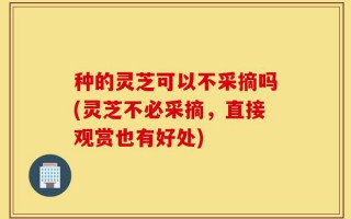 种的灵芝可以不采摘吗(灵芝不必采摘，直接观赏也有好处)