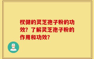 杈健的灵芝孢子粉的功效？了解灵芝孢子粉的作用和功效？