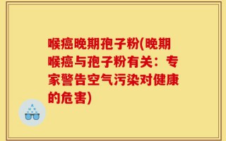 喉癌晚期孢子粉(晚期喉癌与孢子粉有关：专家警告空气污染对健康的危害)