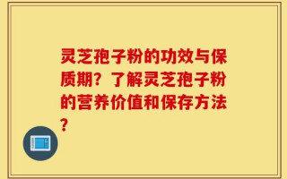 灵芝孢子粉的功效与保质期？了解灵芝孢子粉的营养价值和保存方法？