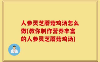 人参灵芝蘑菇鸡汤怎么做(教你制作营养丰富的人参灵芝蘑菇鸡汤)