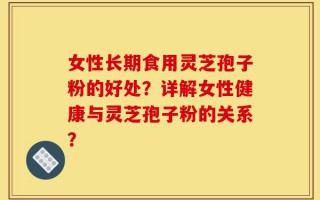 女性长期食用灵芝孢子粉的好处？详解女性健康与灵芝孢子粉的关系？