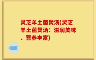 灵芝羊土菌煲汤(灵芝羊土菌煲汤：滋润美味、营养丰富)