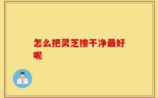 怎么把灵芝擦干净最好呢
