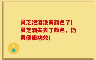 灵芝泡酒没有颜色了(灵芝酒失去了颜色，仍具健康功效)