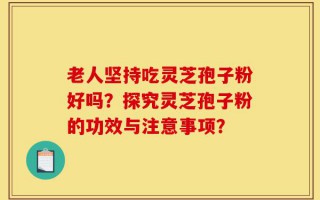 老人坚持吃灵芝孢子粉好吗？探究灵芝孢子粉的功效与注意事项？