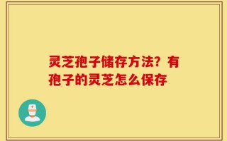 灵芝孢子储存方法？有孢子的灵芝怎么保存
