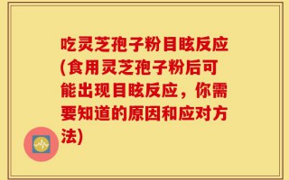 吃灵芝孢子粉目眩反应(食用灵芝孢子粉后可能出现目眩反应，你需要知道的原因和应对方法)