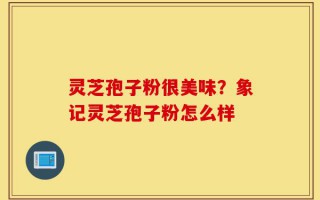 灵芝孢子粉很美味？象记灵芝孢子粉怎么样