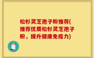 松杉灵芝孢子粉推荐(推荐优质松杉灵芝孢子粉，提升健康免疫力)