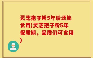 灵芝孢子粉5年后还能食用(灵芝孢子粉5年保质期，品质仍可食用)